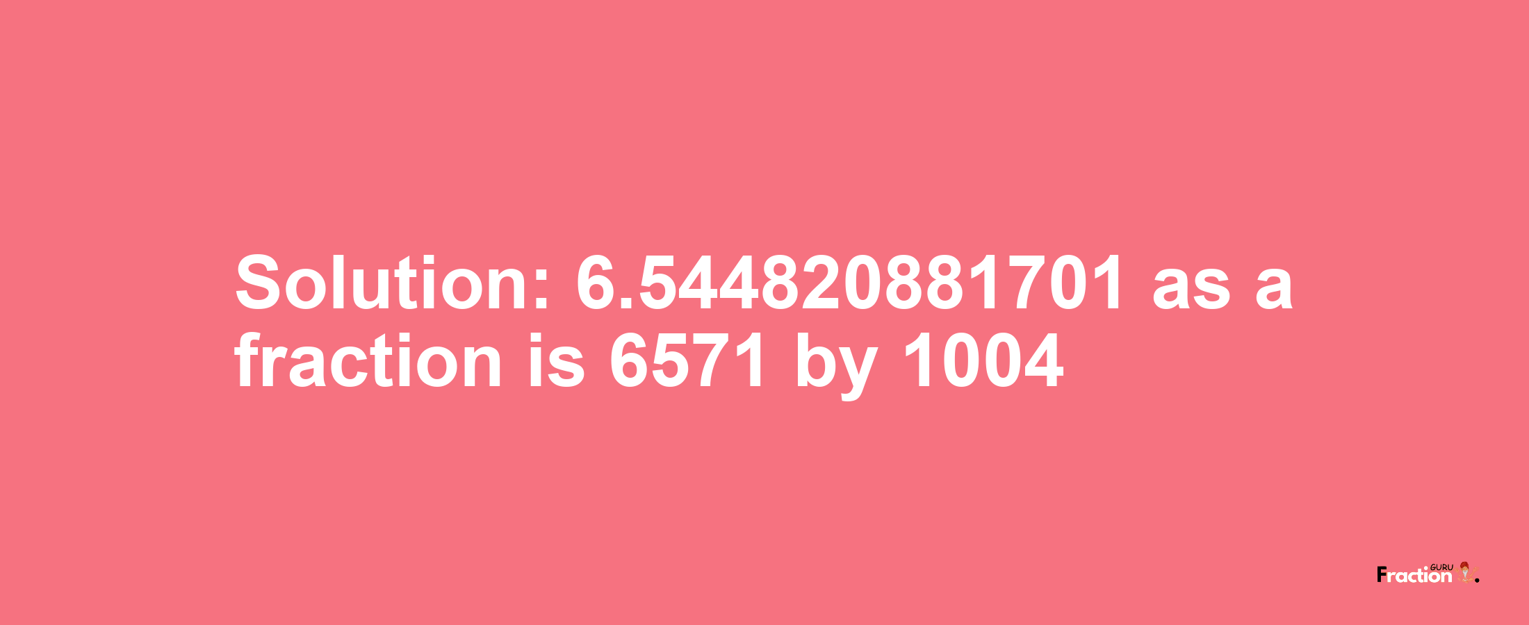 Solution:6.544820881701 as a fraction is 6571/1004